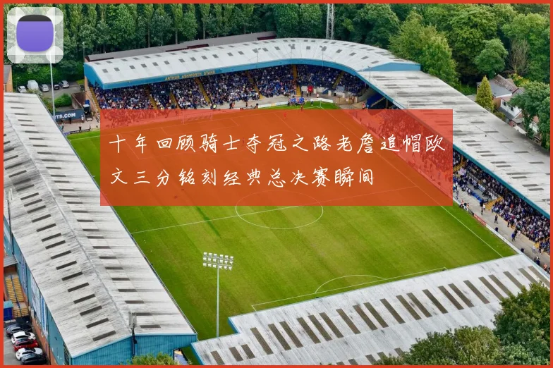 十年回顾骑士夺冠之路老詹追帽欧文三分铭刻经典总决赛瞬间