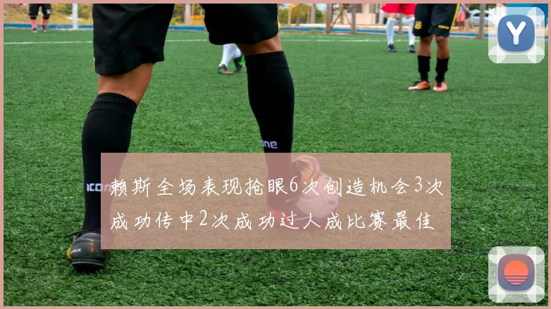 赖斯全场表现抢眼6次创造机会3次成功传中2次成功过人成比赛最佳