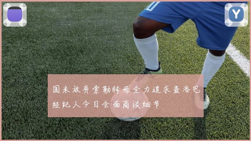 国米放弃索勒转而全力追求查洛巴经纪人今日会面商谈细节